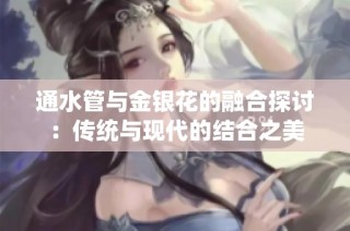 通水管与金银花的融合探讨：传统与现代的结合之美