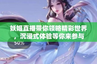 妖姬直播带你领略精彩世界，沉浸式体验等你来参与