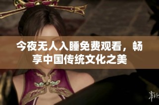 今夜无人入睡免费观看，畅享中国传统文化之美