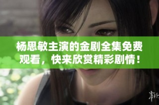 杨思敏主演的金剧全集免费观看，快来欣赏精彩剧情！