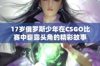 17岁俄罗斯少年在CSGO比赛中崭露头角的精彩故事