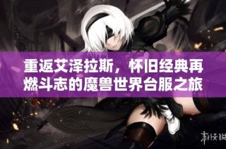 重返艾泽拉斯，怀旧经典再燃斗志的魔兽世界台服之旅