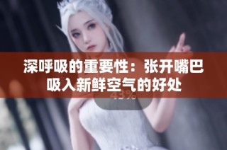 深呼吸的重要性：张开嘴巴吸入新鲜空气的好处