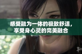 感受融为一体的极致舒适，享受身心灵的完美融合