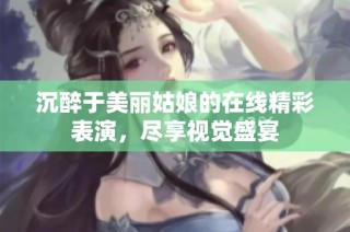沉醉于美丽姑娘的在线精彩表演，尽享视觉盛宴