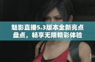 魅影直播5.3版本全新亮点盘点，畅享无限精彩体验
