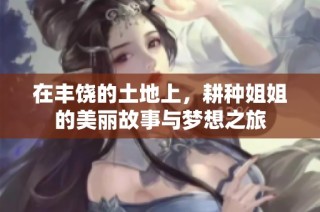 在丰饶的土地上，耕种姐姐的美丽故事与梦想之旅