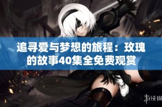追寻爱与梦想的旅程：玫瑰的故事40集全免费观赏