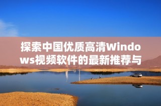 探索中国优质高清Windows视频软件的最新推荐与评测