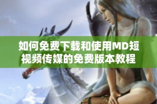 如何免费下载和使用MD短视频传媒的免费版本教程