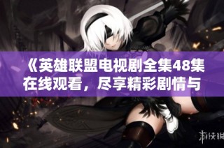《英雄联盟电视剧全集48集在线观看，尽享精彩剧情与战斗》