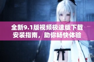 全新9.1版视频极速版下载安装指南，助你畅快体验