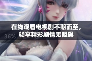 在线观看电视剧不期而至，畅享精彩剧情无阻碍
