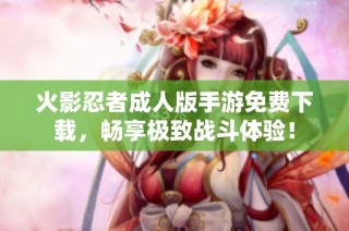 火影忍者成人版手游免费下载，畅享极致战斗体验！