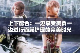 上下配合：一边享受美食一边进行面膜护理的完美时光