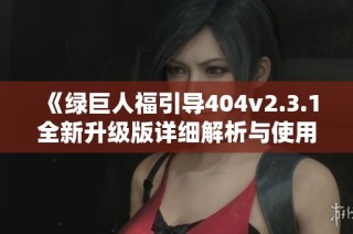 《绿巨人福引导404v2.3.1全新升级版详细解析与使用指南》