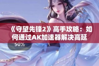 《守望先锋2》高手攻略：如何通过AK加速器解决高延迟卡顿问题