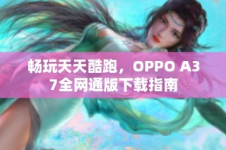 畅玩天天酷跑，OPPO A37全网通版下载指南