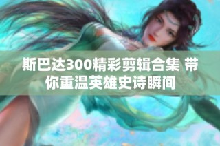 斯巴达300精彩剪辑合集 带你重温英雄史诗瞬间