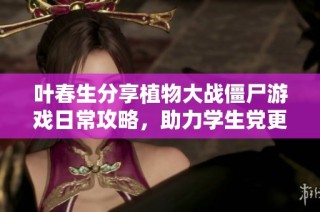 叶春生分享植物大战僵尸游戏日常攻略，助力学生党更轻松游戏