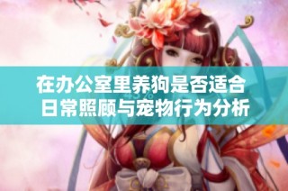 在办公室里养狗是否适合 日常照顾与宠物行为分析