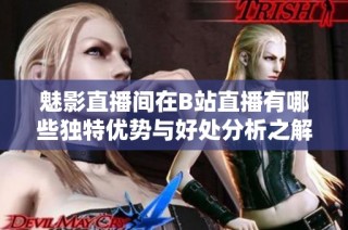 魅影直播间在B站直播有哪些独特优势与好处分析之解读