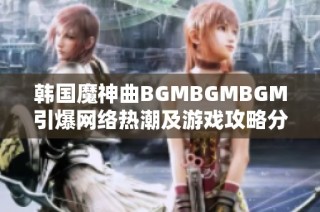 韩国魔神曲BGMBGMBGM引爆网络热潮及游戏攻略分享