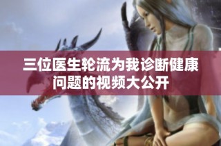 三位医生轮流为我诊断健康问题的视频大公开