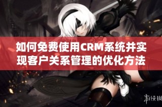 如何免费使用CRM系统并实现客户关系管理的优化方法