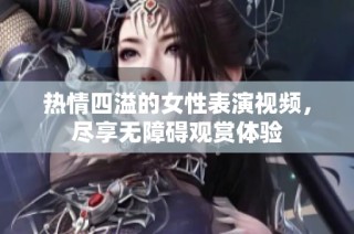 热情四溢的女性表演视频，尽享无障碍观赏体验