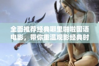 全面推荐经典噼里啪啦国语电影，带你重温观影经典时刻