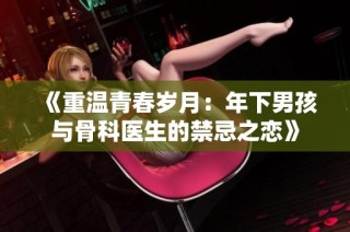 《重温青春岁月：年下男孩与骨科医生的禁忌之恋》