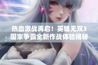 热血激战再启！英雄无双3国家争霸全新作战体验揭秘
