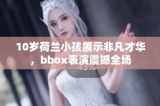 10岁荷兰小孩展示非凡才华，bbox表演震撼全场