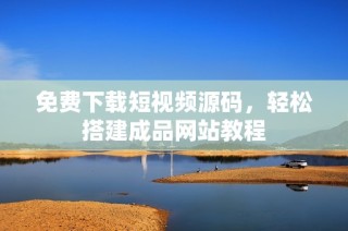免费下载短视频源码，轻松搭建成品网站教程