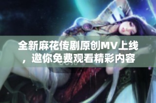 全新麻花传剧原创MV上线，邀你免费观看精彩内容