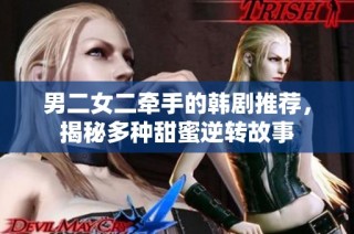 男二女二牵手的韩剧推荐，揭秘多种甜蜜逆转故事