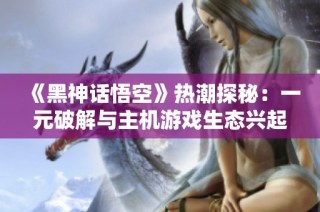 《黑神话悟空》热潮探秘：一元破解与主机游戏生态兴起解析