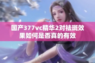 国产377vc精华2对祛斑效果如何是否真的有效