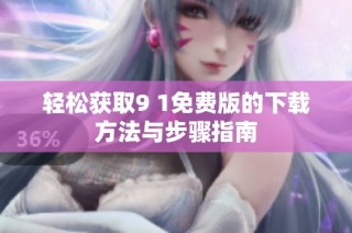 轻松获取9 1免费版的下载方法与步骤指南