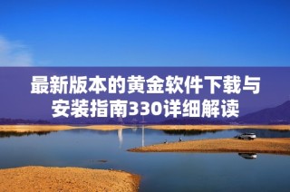 最新版本的黄金软件下载与安装指南330详细解读