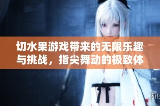 切水果游戏带来的无限乐趣与挑战，指尖舞动的极致体验