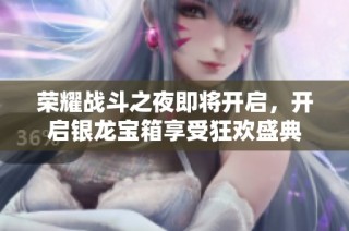 荣耀战斗之夜即将开启，开启银龙宝箱享受狂欢盛典