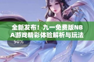 全新发布！九一免费版NBA游戏精彩体验解析与玩法介绍