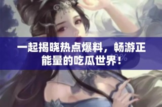 一起揭晓热点爆料，畅游正能量的吃瓜世界！