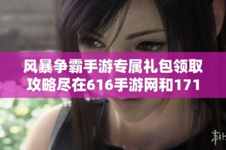 风暴争霸手游专属礼包领取攻略尽在616手游网和17173平台