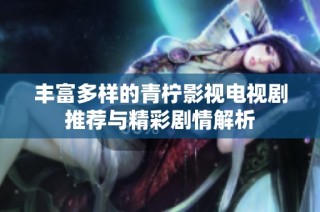 丰富多样的青柠影视电视剧推荐与精彩剧情解析