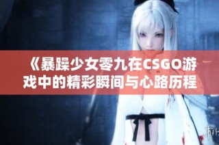 《暴躁少女零九在CSGO游戏中的精彩瞬间与心路历程》