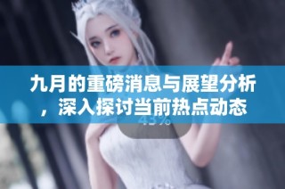 九月的重磅消息与展望分析，深入探讨当前热点动态