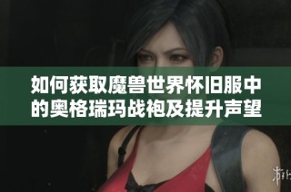 如何获取魔兽世界怀旧服中的奥格瑞玛战袍及提升声望方法